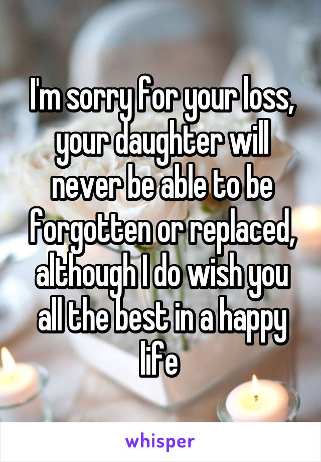 I'm sorry for your loss, your daughter will never be able to be forgotten or replaced, although I do wish you all the best in a happy life 