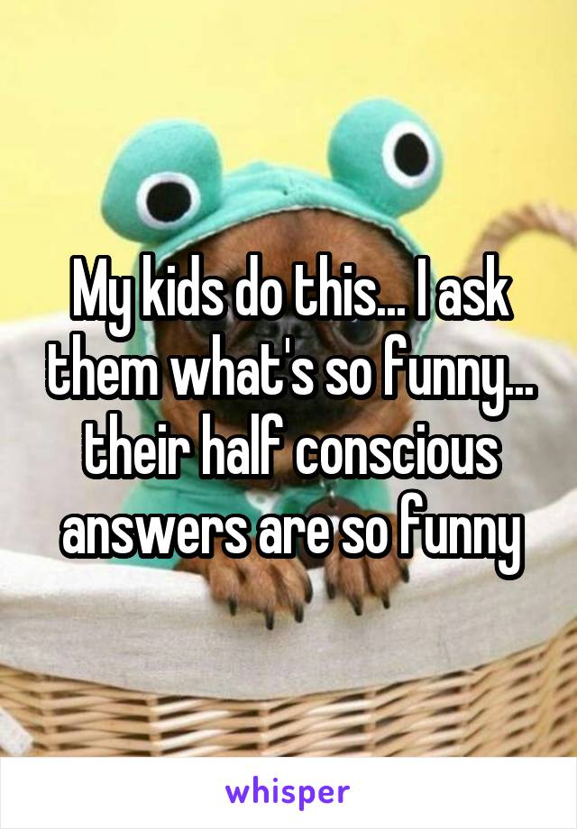 My kids do this... I ask them what's so funny... their half conscious answers are so funny