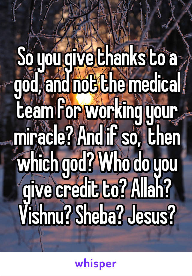 So you give thanks to a god, and not the medical team for working your miracle? And if so,  then which god? Who do you give credit to? Allah? Vishnu? Sheba? Jesus?
