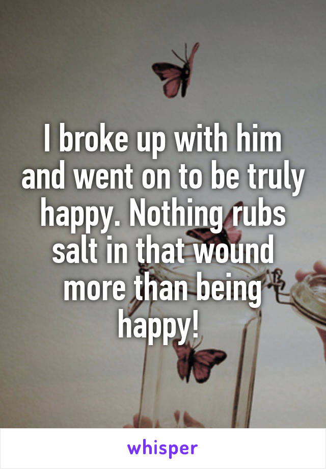 I broke up with him and went on to be truly happy. Nothing rubs salt in that wound more than being happy! 