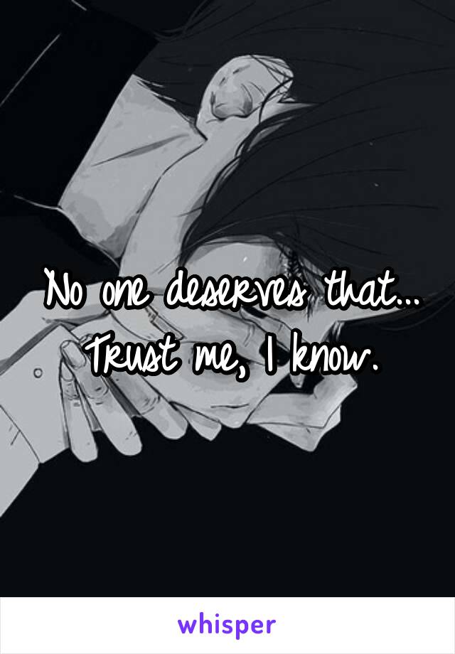 No one deserves that... Trust me, I know.