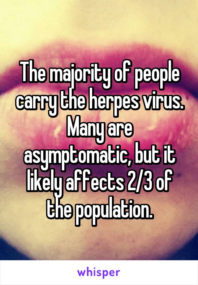 The majority of people carry the herpes virus. Many are asymptomatic, but it likely affects 2/3 of the population.