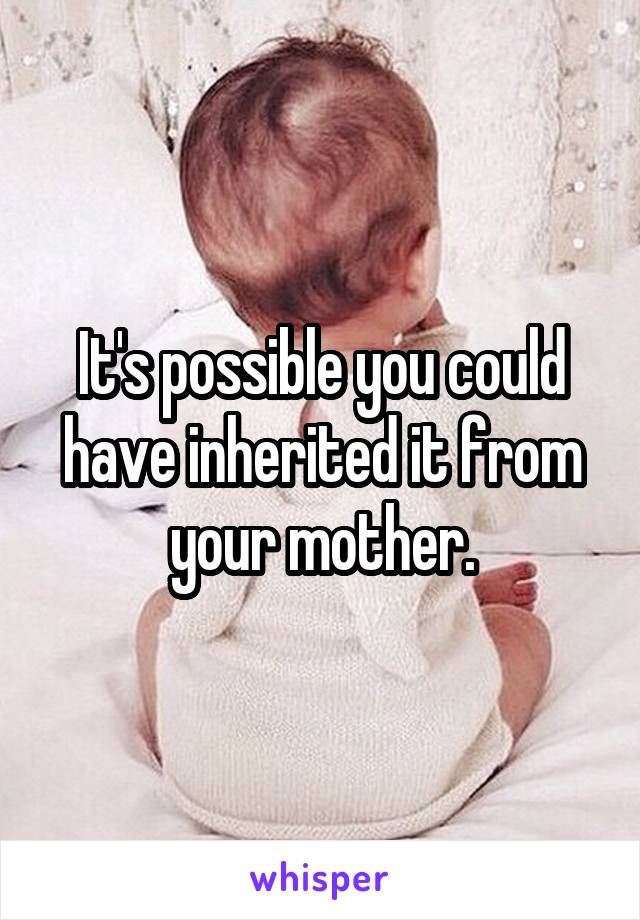 It's possible you could have inherited it from your mother.