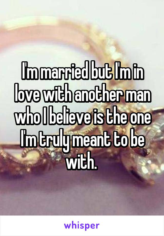 I'm married but I'm in love with another man who I believe is the one I'm truly meant to be with. 