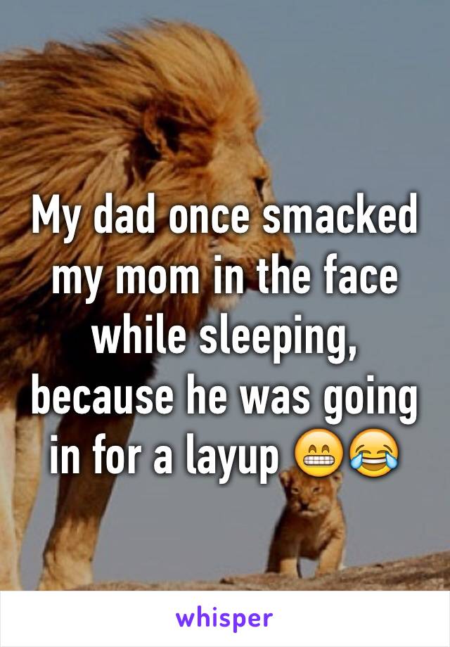 My dad once smacked my mom in the face while sleeping, because he was going in for a layup 😁😂