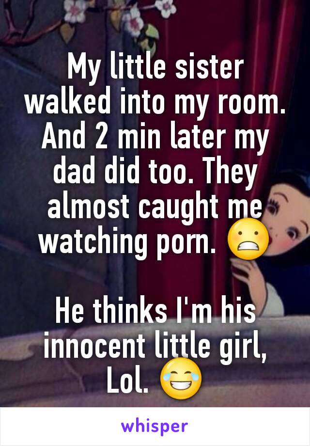 My little sister walked into my room. And 2 min later my dad did too. They almost caught me watching porn. 😬

He thinks I'm his innocent little girl, Lol. 😂
