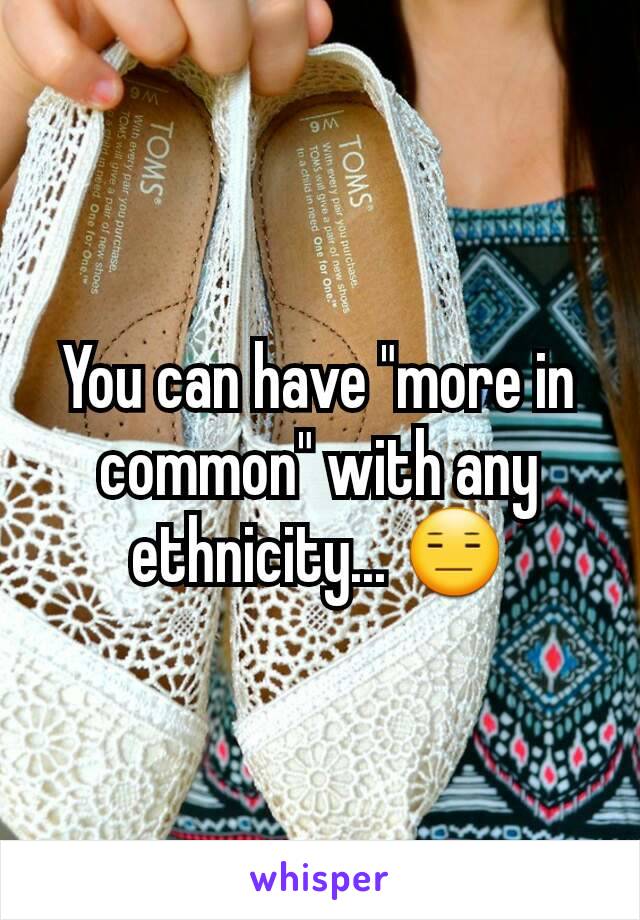 You can have "more in common" with any ethnicity... 😑