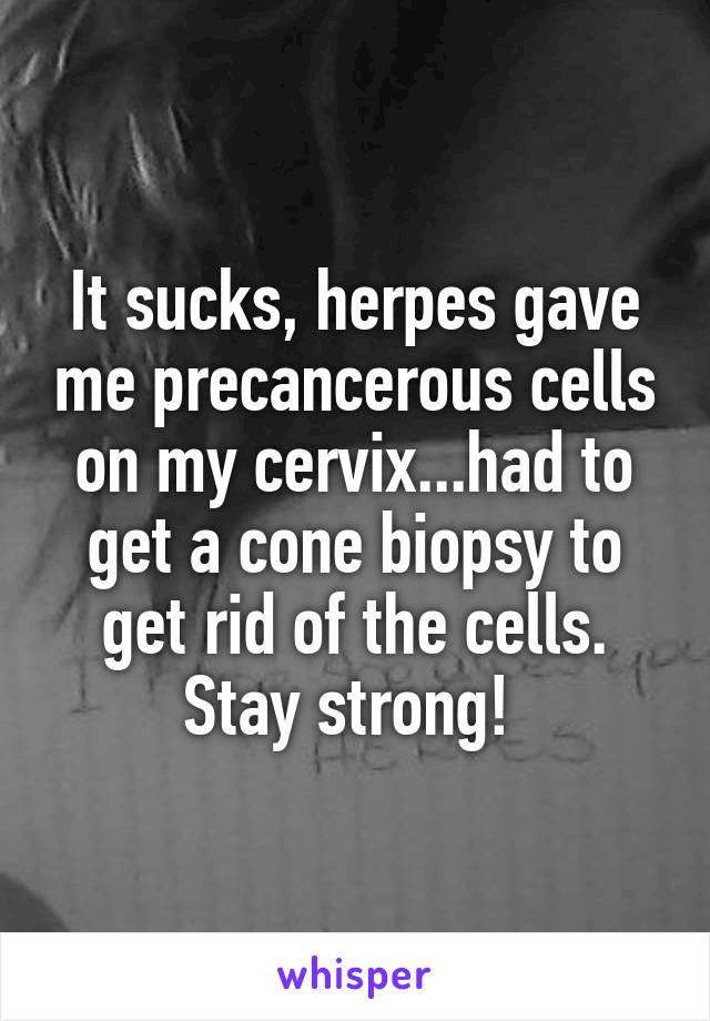 It sucks, herpes gave me precancerous cells on my cervix...had to get a cone biopsy to get rid of the cells. Stay strong! 