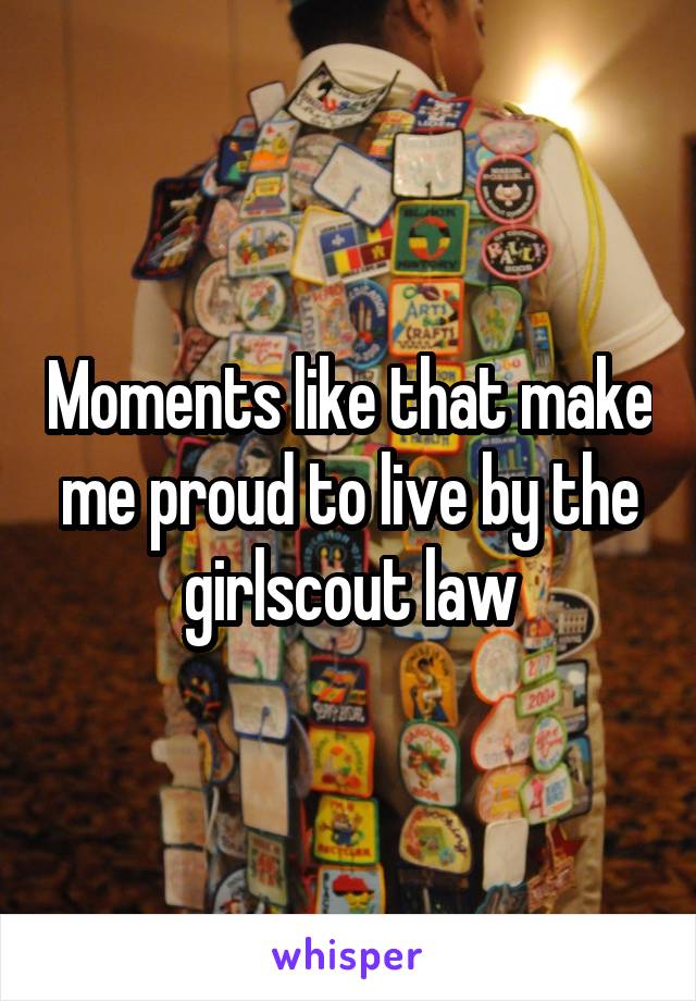 Moments like that make me proud to live by the girlscout law