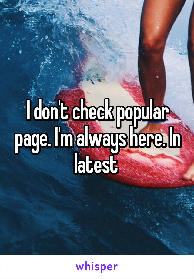 I don't check popular page. I'm always here. In latest 