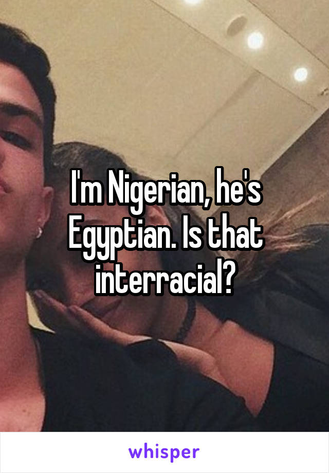 I'm Nigerian, he's Egyptian. Is that interracial?