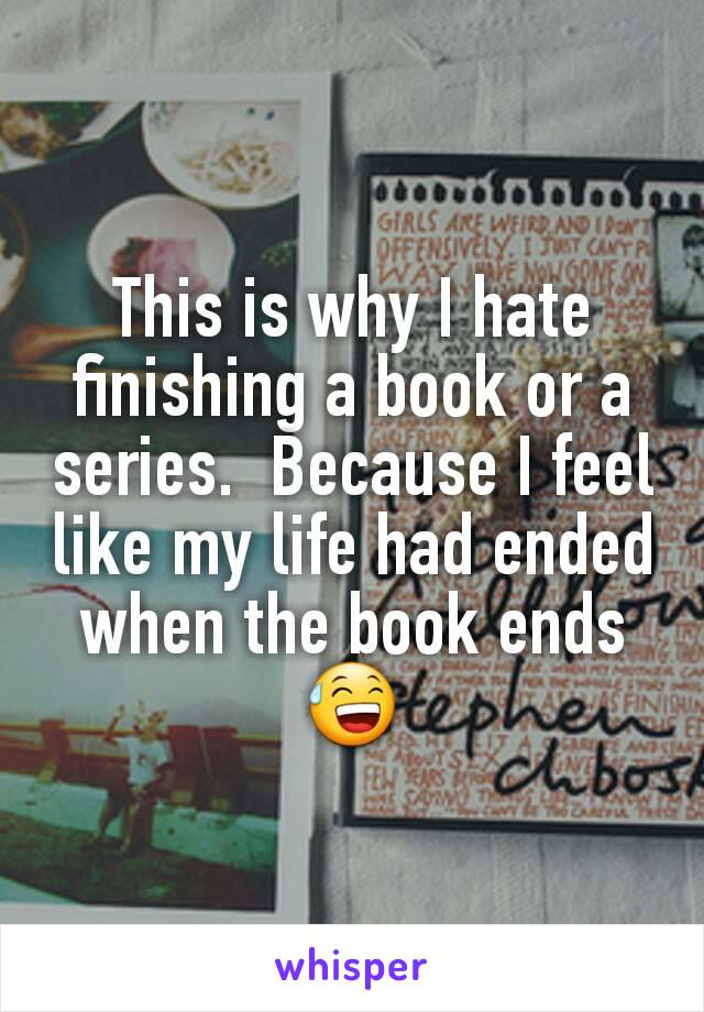 This is why I hate finishing a book or a series.  Because I feel like my life had ended when the book ends 😅