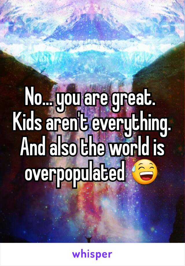 No... you are great. 
Kids aren't everything.
And also the world is overpopulated 😅