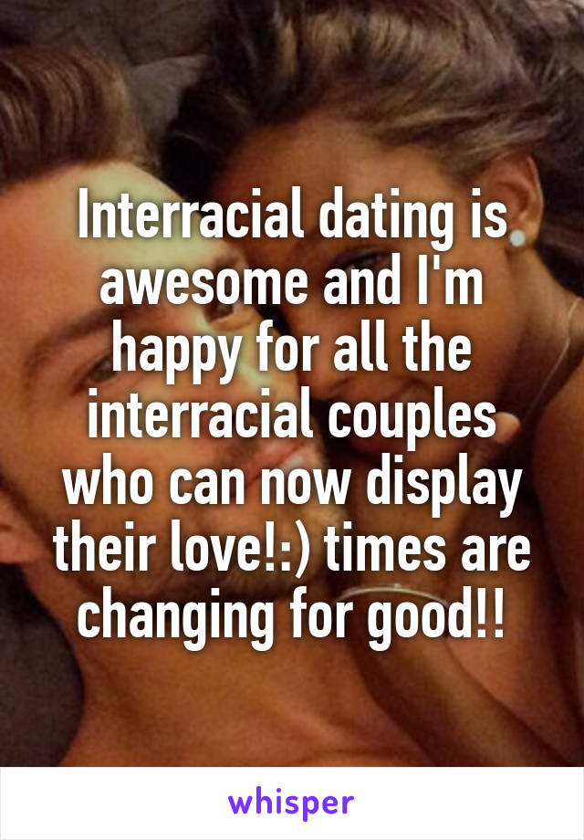 Interracial dating is awesome and I'm happy for all the interracial couples who can now display their love!:) times are changing for good!!