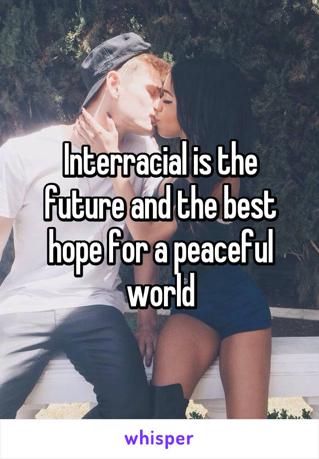 Interracial is the future and the best hope for a peaceful world