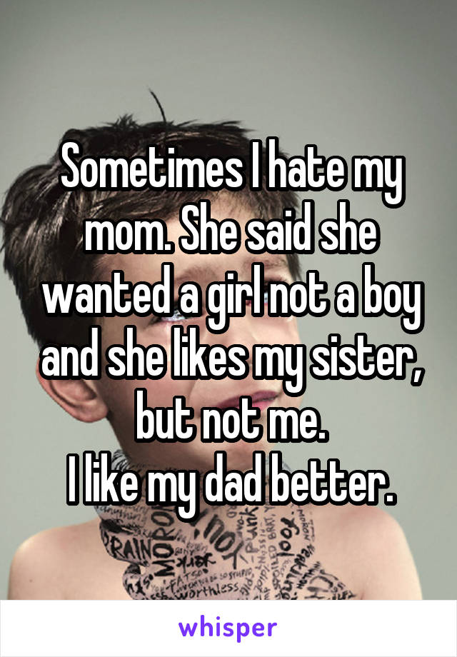 Sometimes I hate my mom. She said she wanted a girl not a boy and she likes my sister, but not me.
I like my dad better.
