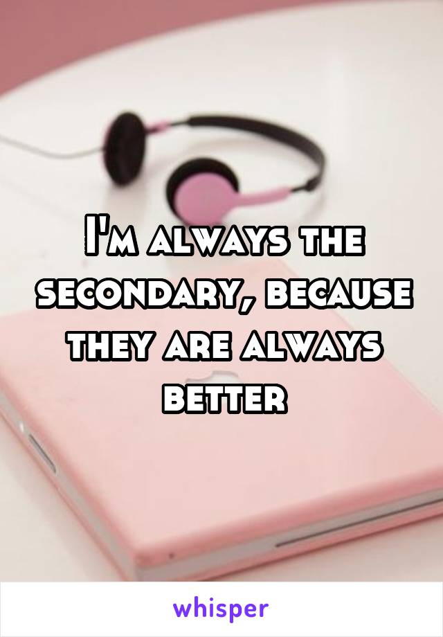 I'm always the secondary, because they are always better