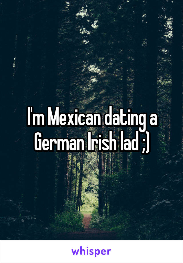 I'm Mexican dating a German Irish lad ;)