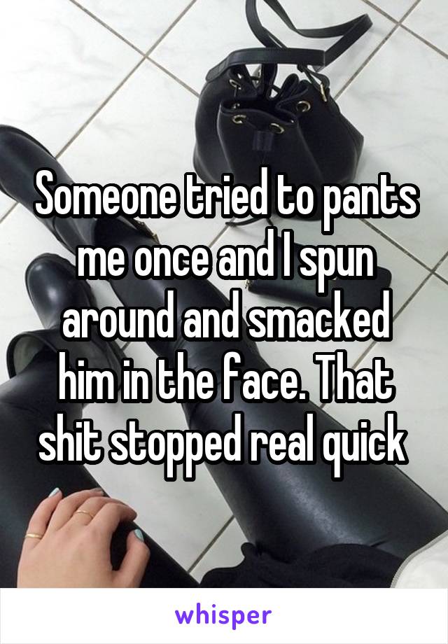 Someone tried to pants me once and I spun around and smacked him in the face. That shit stopped real quick 