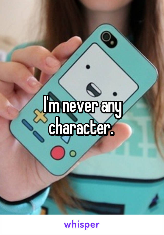 I'm never any character. 