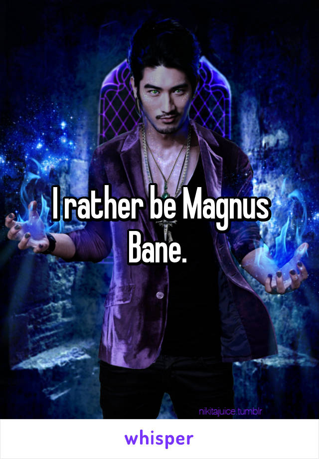 I rather be Magnus Bane. 