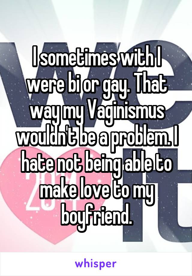 I sometimes with I were bi or gay. That way my Vaginismus wouldn't be a problem. I hate not being able to make love to my boyfriend.