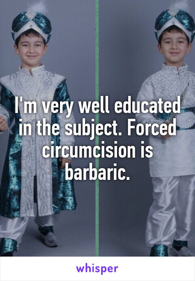 I'm very well educated in the subject. Forced circumcision is barbaric.