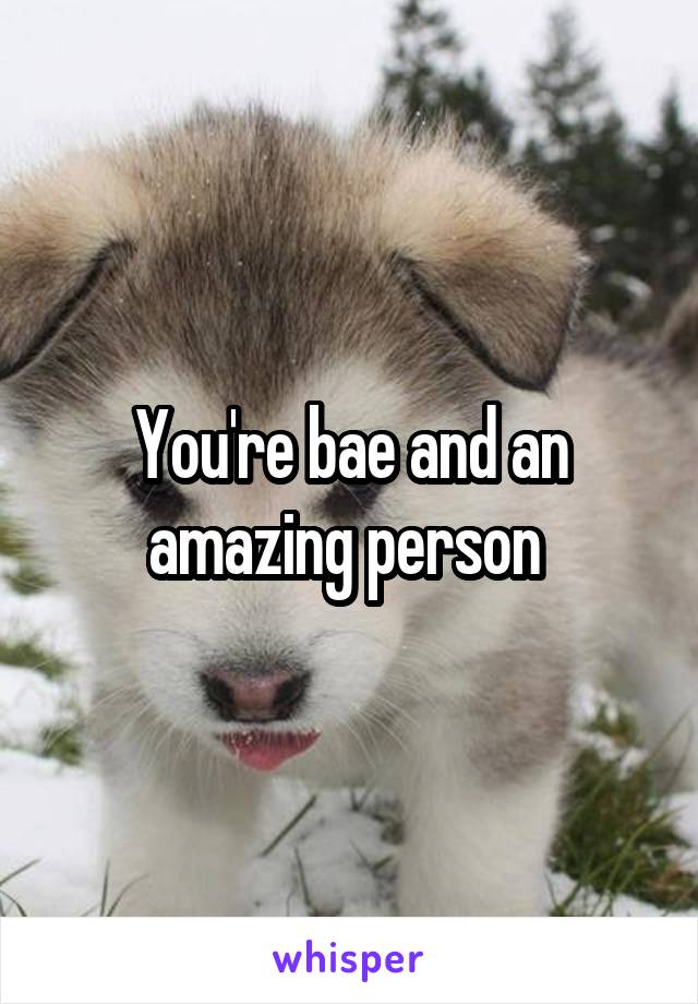 You're bae and an amazing person 