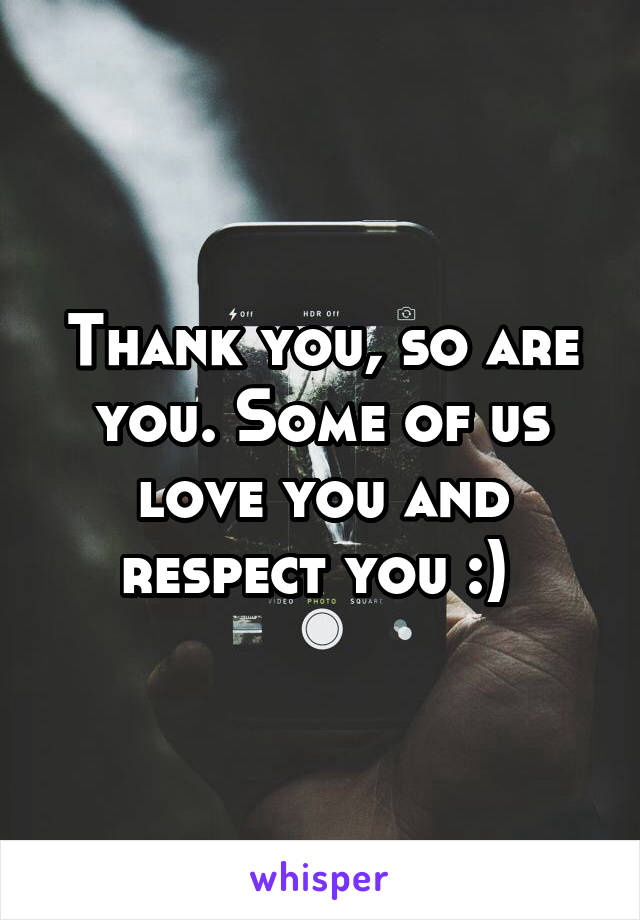Thank you, so are you. Some of us love you and respect you :) 