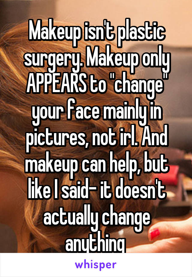 Makeup isn't plastic surgery. Makeup only APPEARS to "change" your face mainly in pictures, not irl. And makeup can help, but like I said- it doesn't actually change anything 