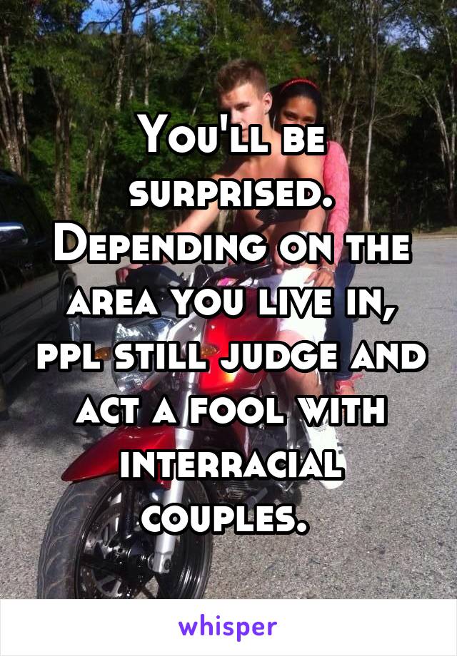 You'll be surprised. Depending on the area you live in, ppl still judge and act a fool with interracial couples. 