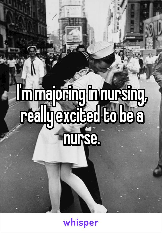 I'm majoring in nursing, really excited to be a nurse.