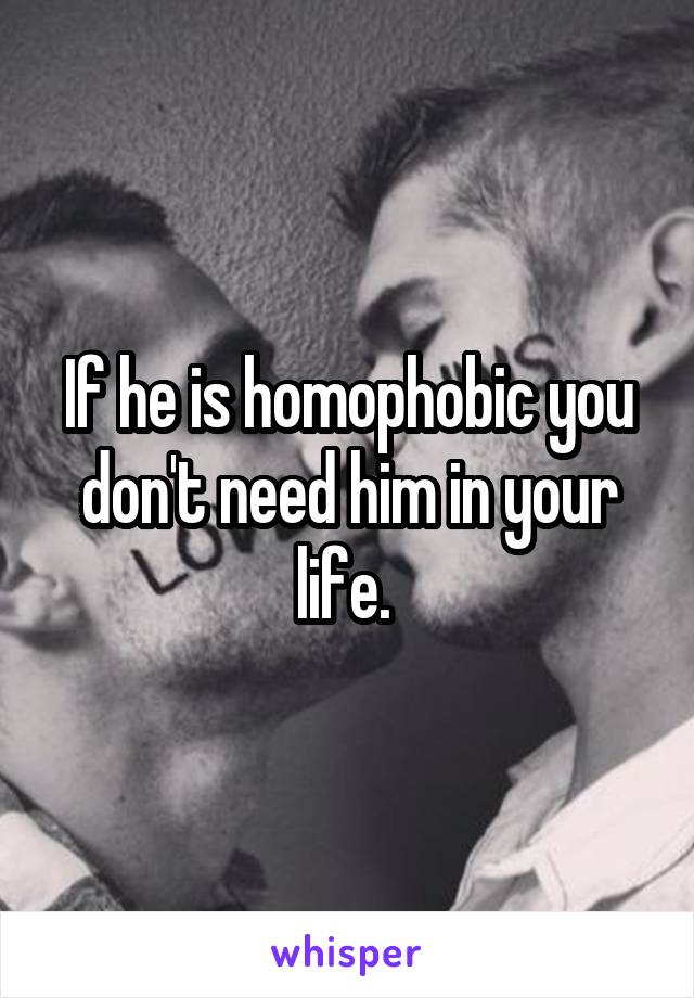 If he is homophobic you don't need him in your life. 