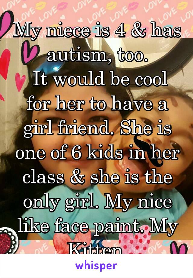 My niece is 4 & has autism, too.
 It would be cool for her to have a girl friend. She is one of 6 kids in her class & she is the only girl. My nice like face paint. My Kitten 