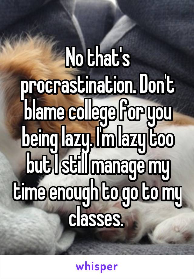 No that's procrastination. Don't blame college for you being lazy. I'm lazy too but I still manage my time enough to go to my classes. 