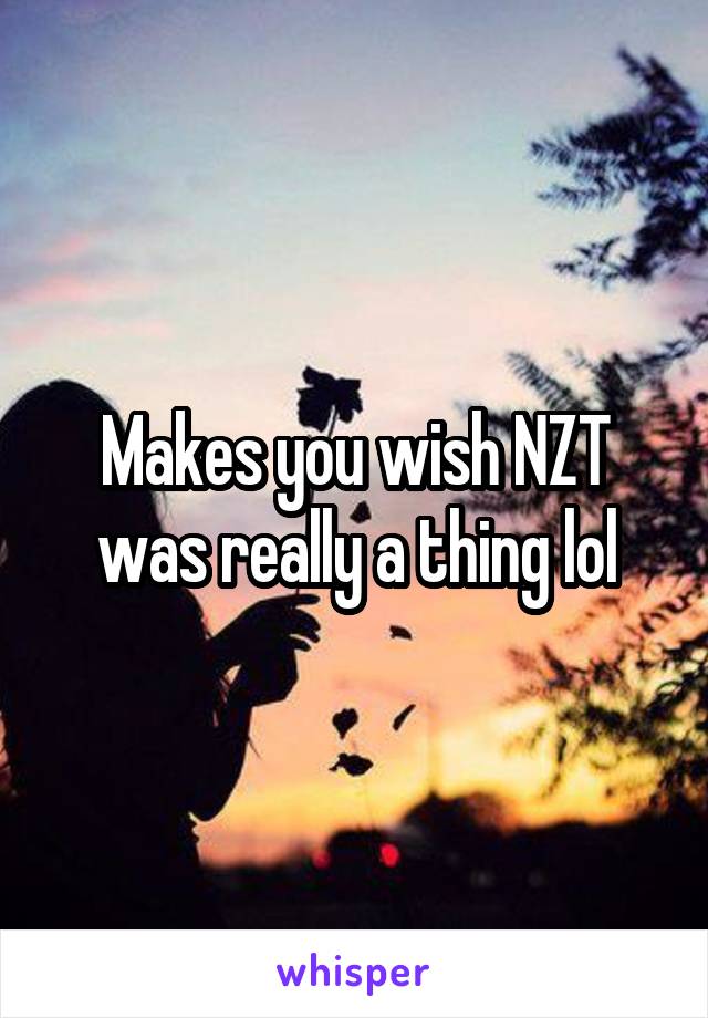 Makes you wish NZT was really a thing lol