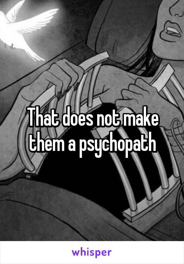 That does not make them a psychopath