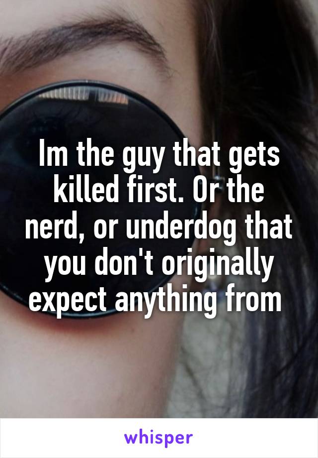 Im the guy that gets killed first. Or the nerd, or underdog that you don't originally expect anything from 