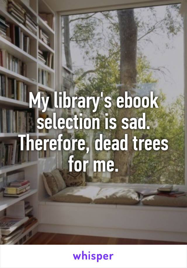 My library's ebook selection is sad. Therefore, dead trees for me.