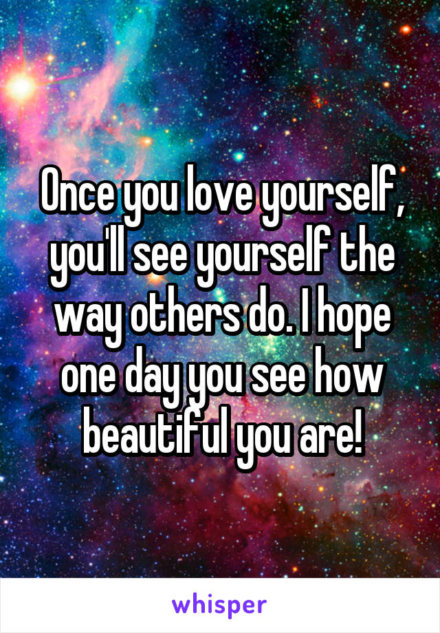 Once you love yourself, you'll see yourself the way others do. I hope one day you see how beautiful you are!