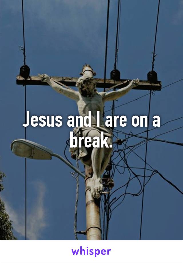 Jesus and I are on a break.