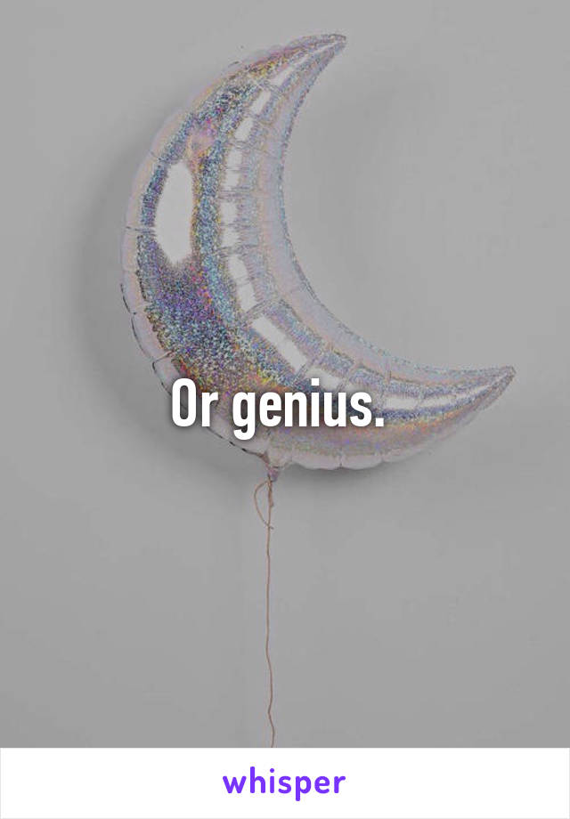 Or genius. 