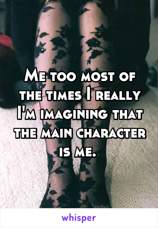 Me too most of the times I really I'm imagining that the main character is me. 