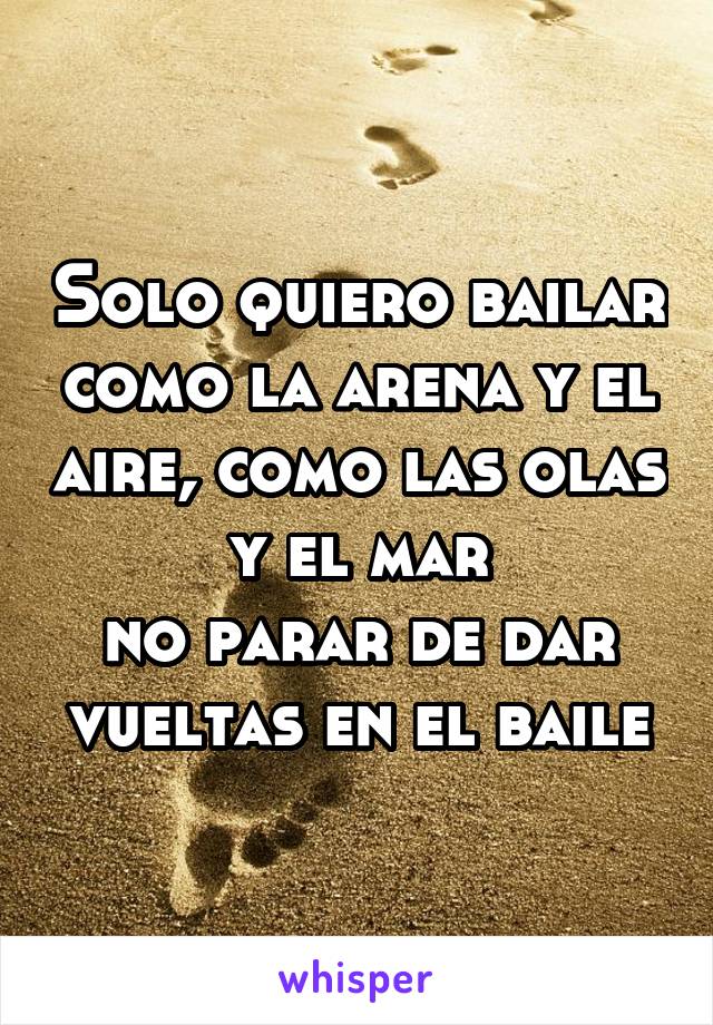 Solo quiero bailar como la arena y el aire, como las olas y el mar
no parar de dar vueltas en el baile