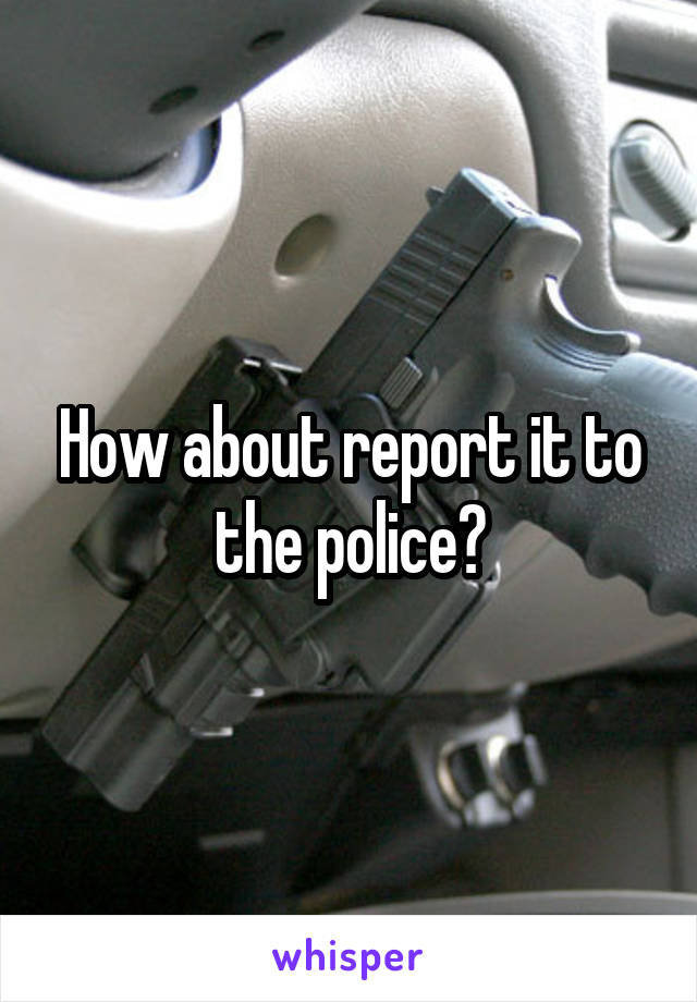 How about report it to the police?