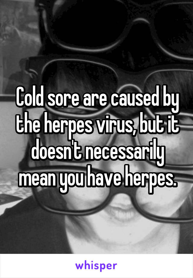 Cold sore are caused by the herpes virus, but it doesn't necessarily mean you have herpes.