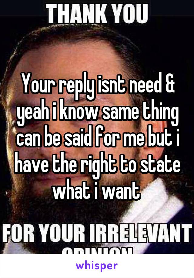 Your reply isnt need & yeah i know same thing can be said for me but i have the right to state what i want 