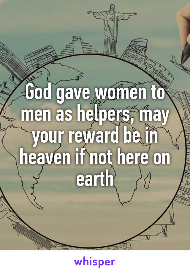 God gave women to men as helpers, may your reward be in heaven if not here on earth