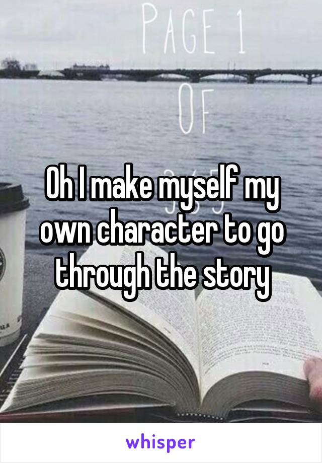 Oh I make myself my own character to go through the story