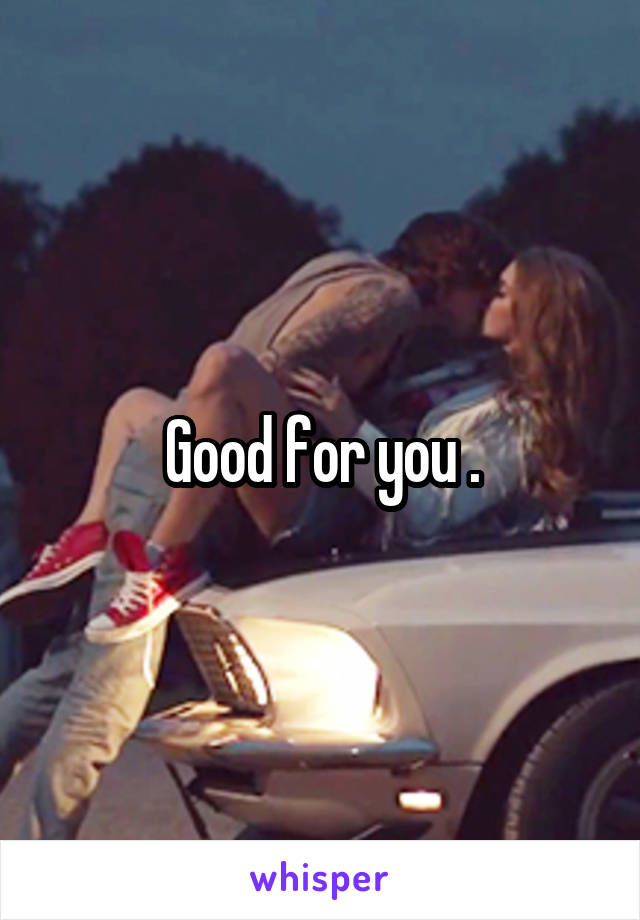 Good for you .